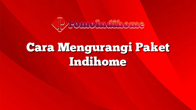 Cara Mengurangi Paket Indihome