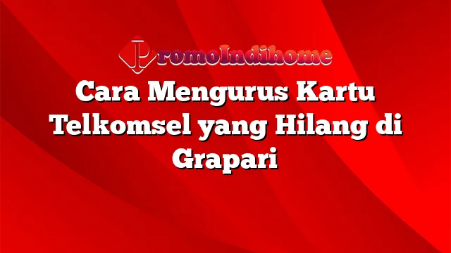 Cara Mengurus Kartu Telkomsel yang Hilang di Grapari