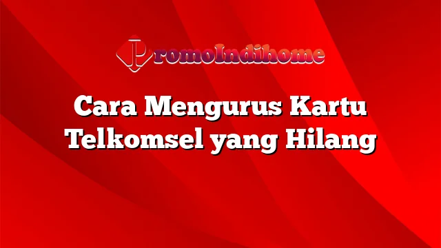 Cara Mengurus Kartu Telkomsel yang Hilang