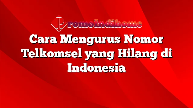 Cara Mengurus Nomor Telkomsel yang Hilang di Indonesia