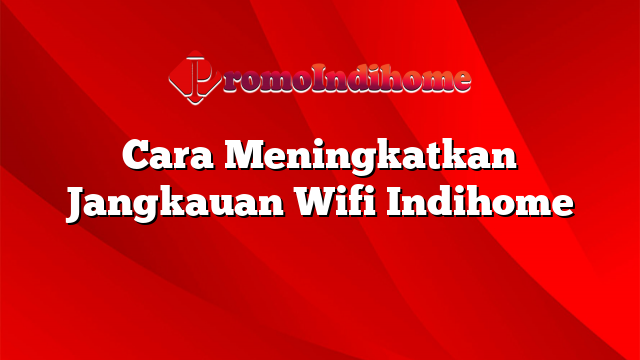 Cara Meningkatkan Jangkauan Wifi Indihome