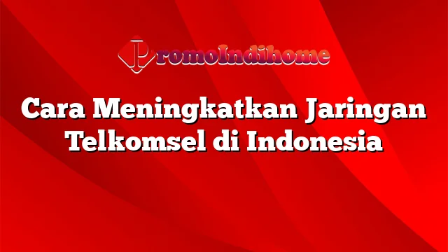 Cara Meningkatkan Jaringan Telkomsel di Indonesia