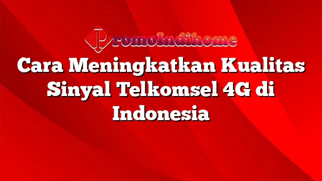 Cara Meningkatkan Kualitas Sinyal Telkomsel 4G di Indonesia