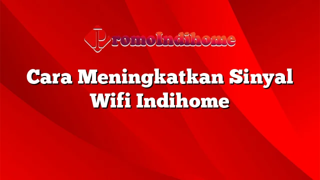 Cara Meningkatkan Sinyal Wifi Indihome