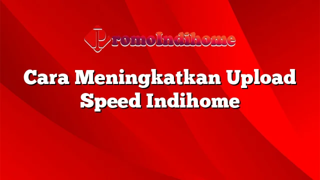 Cara Meningkatkan Upload Speed Indihome