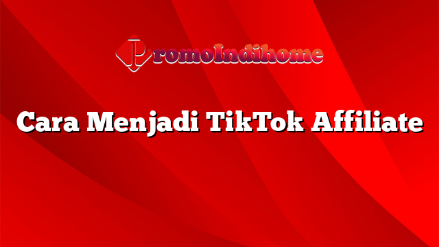 Cara Menjadi TikTok Affiliate