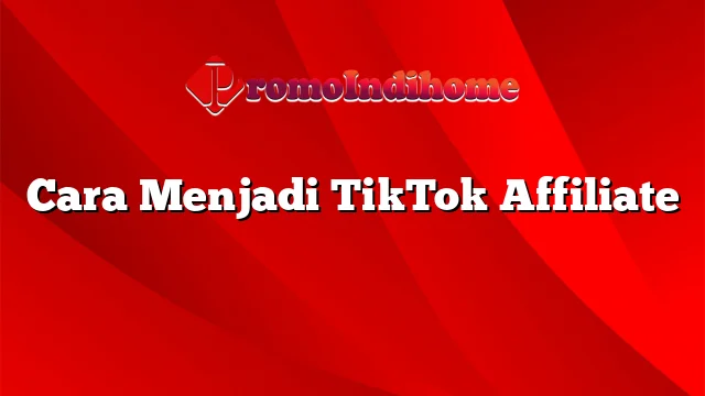 Cara Menjadi TikTok Affiliate