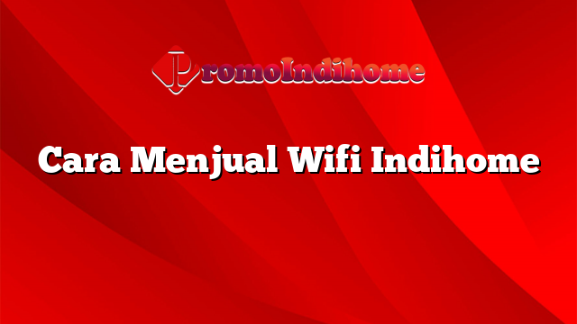 Cara Menjual Wifi Indihome