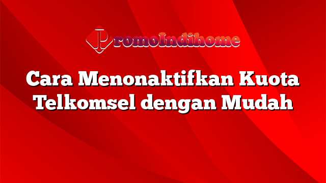 Cara Menonaktifkan Kuota Telkomsel dengan Mudah