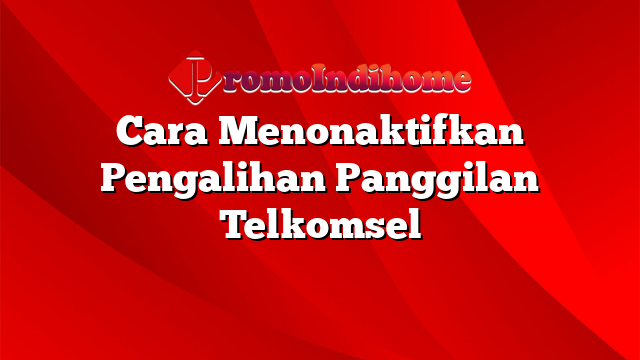 Cara Menonaktifkan Pengalihan Panggilan Telkomsel