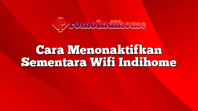 Cara Menonaktifkan Sementara Wifi Indihome