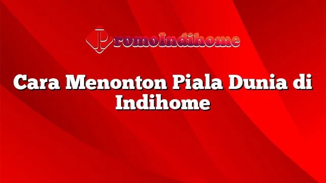 Cara Menonton Piala Dunia di Indihome