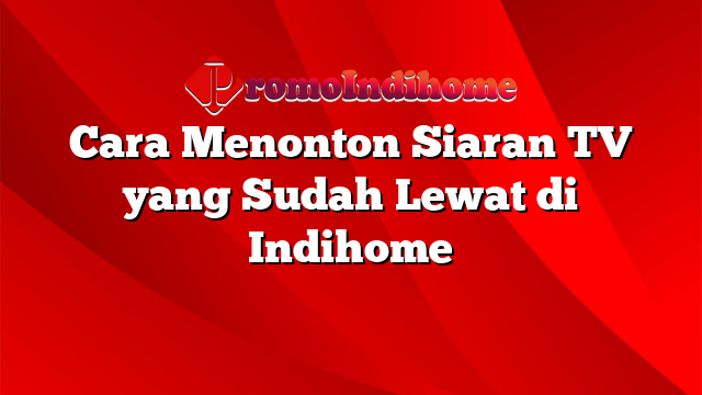 Cara Menonton Siaran TV yang Sudah Lewat di Indihome