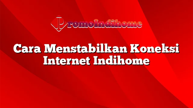 Cara Menstabilkan Koneksi Internet Indihome