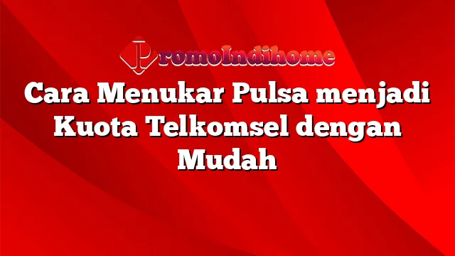 Cara Menukar Pulsa menjadi Kuota Telkomsel dengan Mudah