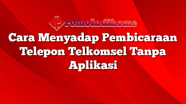 Cara Menyadap Pembicaraan Telepon Telkomsel Tanpa Aplikasi