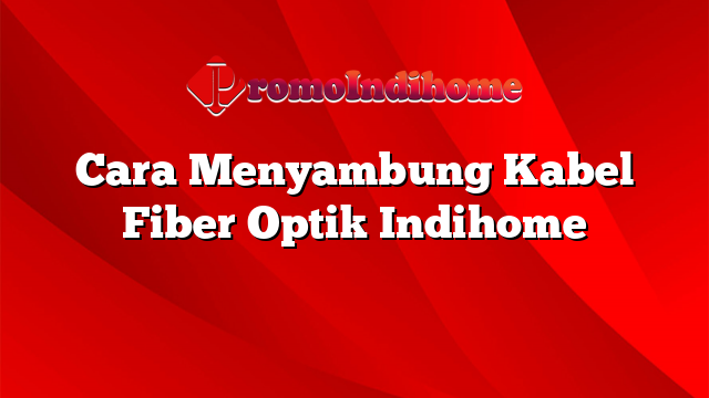 Cara Menyambung Kabel Fiber Optik Indihome