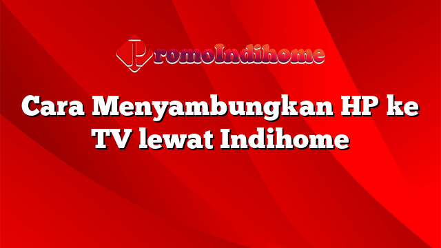 Cara Menyambungkan HP ke TV lewat Indihome