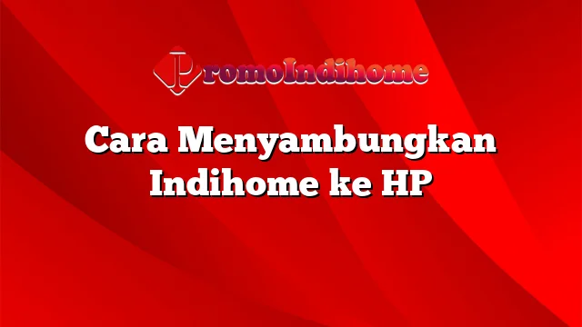 Cara Menyambungkan Indihome ke HP