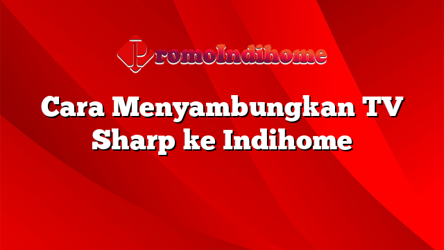 Cara Menyambungkan TV Sharp ke Indihome