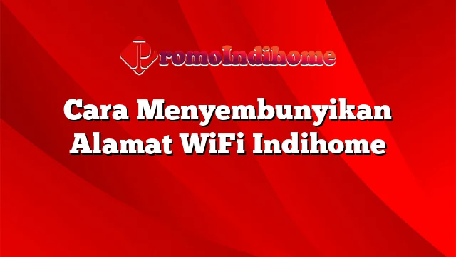 Cara Menyembunyikan Alamat WiFi Indihome