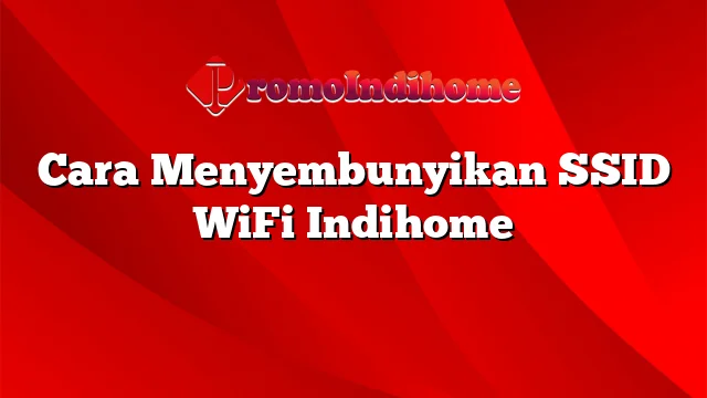 Cara Menyembunyikan SSID WiFi Indihome