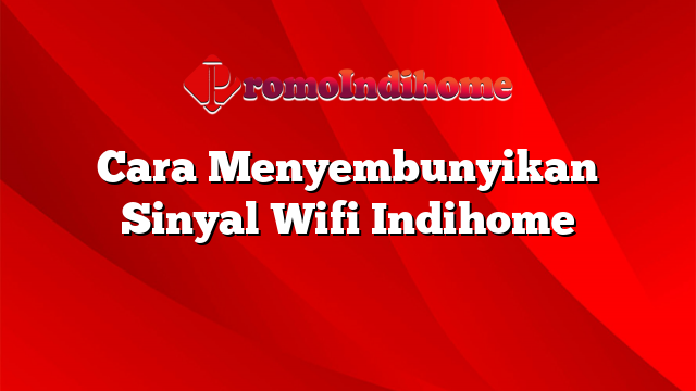 Cara Menyembunyikan Sinyal Wifi Indihome
