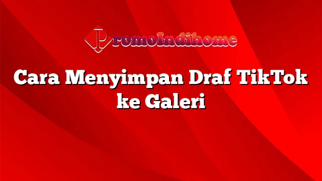 Cara Menyimpan Draf TikTok ke Galeri