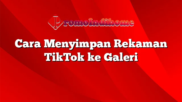 Cara Menyimpan Rekaman TikTok ke Galeri