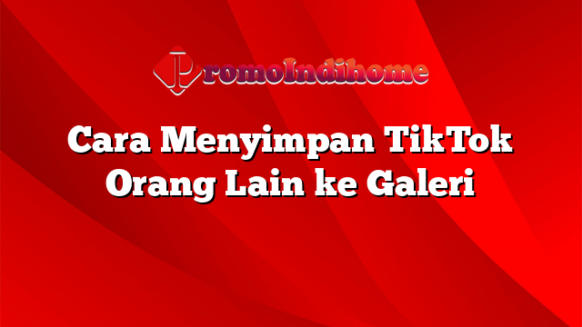 Cara Menyimpan TikTok Orang Lain ke Galeri