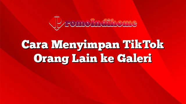 Cara Menyimpan TikTok Orang Lain ke Galeri