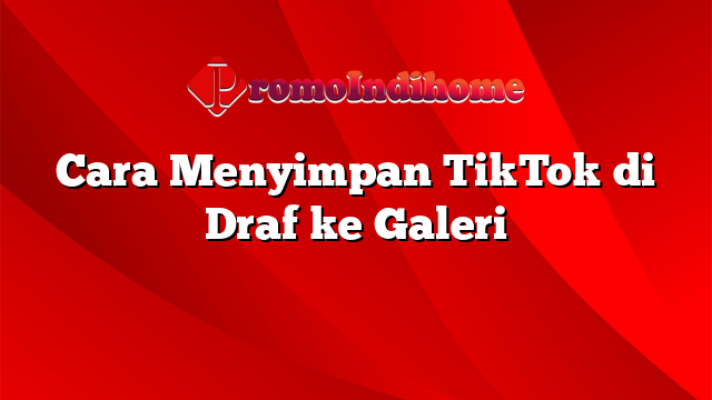 Cara Menyimpan TikTok di Draf ke Galeri