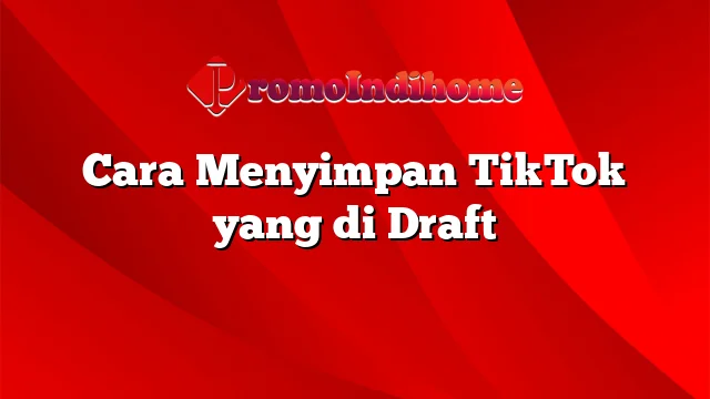 Cara Menyimpan TikTok yang di Draft