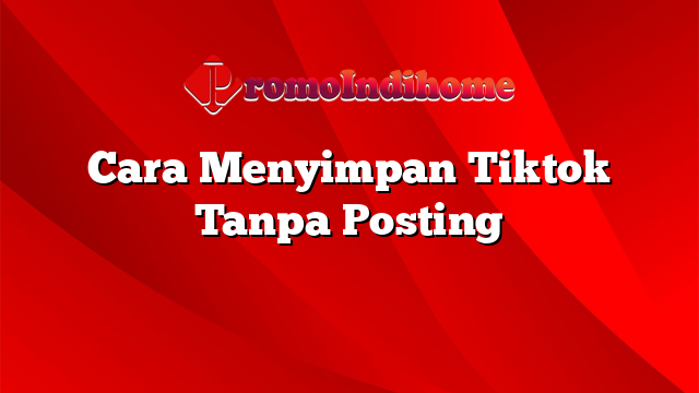 Cara Menyimpan Tiktok Tanpa Posting