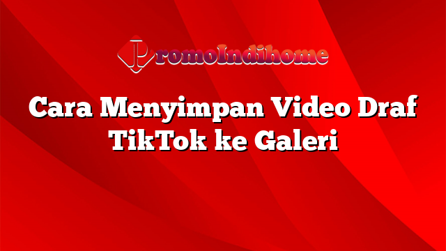 Cara Menyimpan Video Draf TikTok ke Galeri