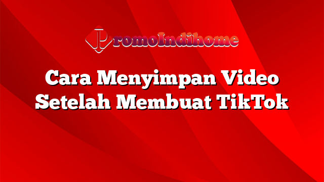 Cara Menyimpan Video Setelah Membuat TikTok