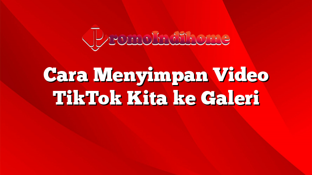 Cara Menyimpan Video TikTok Kita ke Galeri