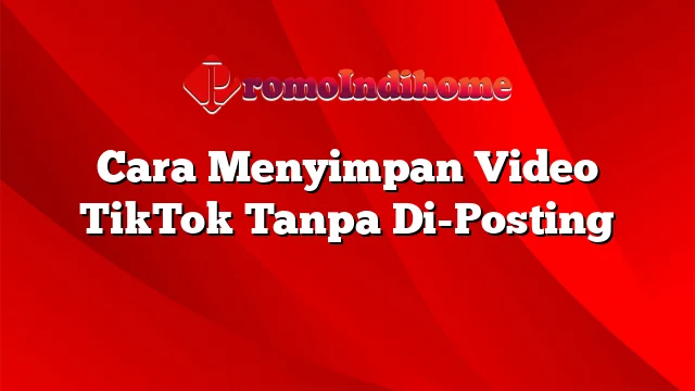 Cara Menyimpan Video TikTok Tanpa Di-Posting