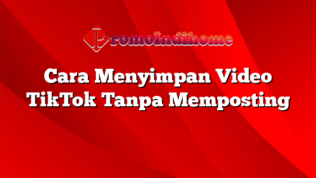 Cara Menyimpan Video TikTok Tanpa Memposting