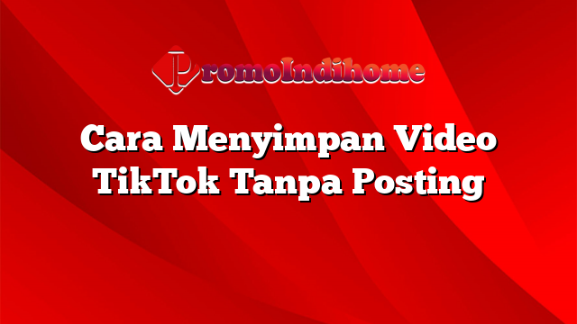 Cara Menyimpan Video TikTok Tanpa Posting