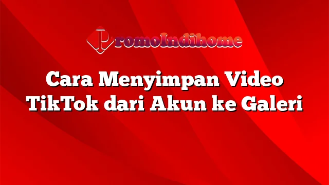 Cara Menyimpan Video TikTok dari Akun ke Galeri