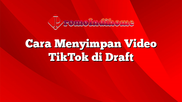 Cara Menyimpan Video TikTok di Draft