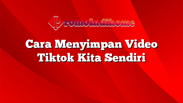 Cara Menyimpan Video Tiktok Kita Sendiri