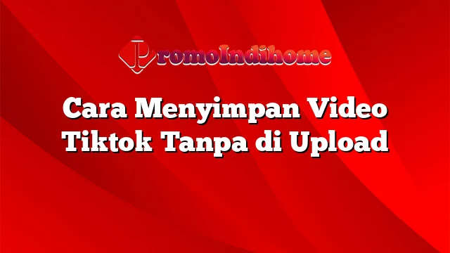 Cara Menyimpan Video Tiktok Tanpa di Upload