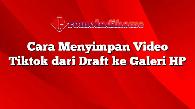 Cara Menyimpan Video Tiktok dari Draft ke Galeri HP