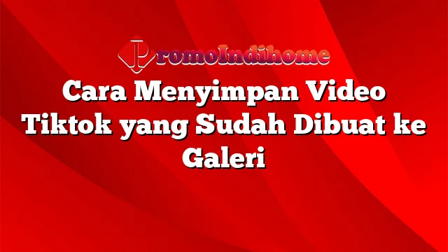 Cara Menyimpan Video Tiktok yang Sudah Dibuat ke Galeri