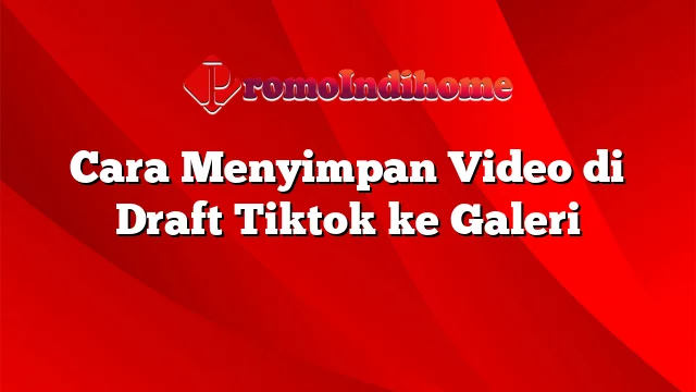 Cara Menyimpan Video di Draft Tiktok ke Galeri