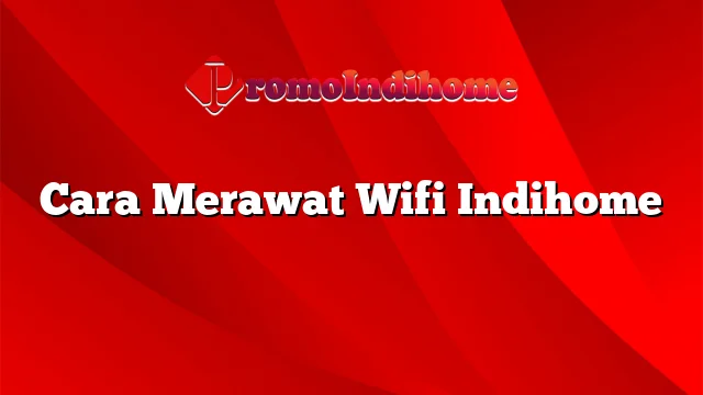 Cara Merawat Wifi Indihome