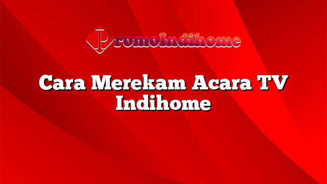 Cara Merekam Acara TV Indihome