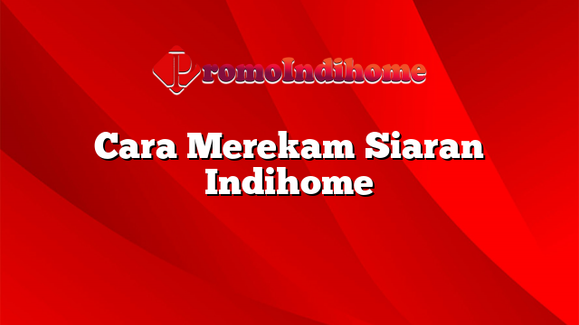 Cara Merekam Siaran Indihome